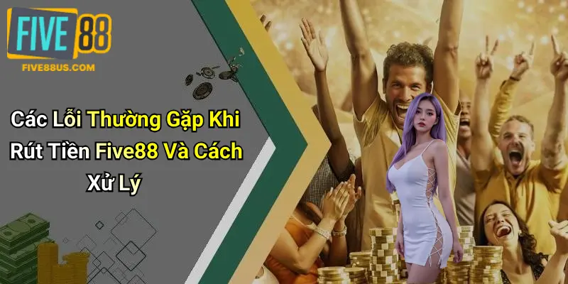 Các Lỗi Thường Gặp Khi Rút Tiền Five88 Và Cách Xử Lý