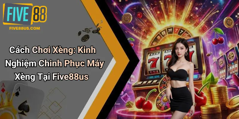 Cách Chơi Xèng: Kinh Nghiệm Chinh Phục Máy Xèng Tại Five88us