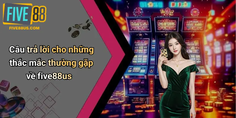 Câu trả lời cho những thắc mắc thường gặp về five88us