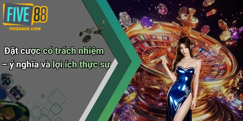 Đặt cược có trách nhiệm – ý nghĩa và lợi ích thực sự