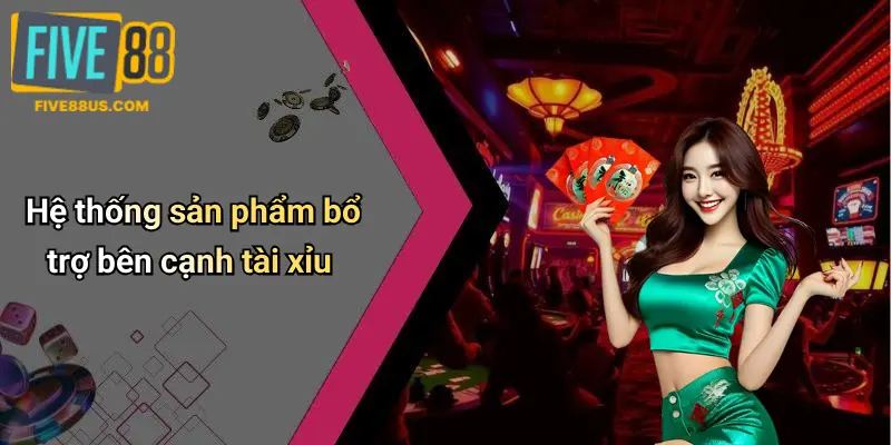 Hệ thống sản phẩm bổ trợ bên cạnh tài xỉu