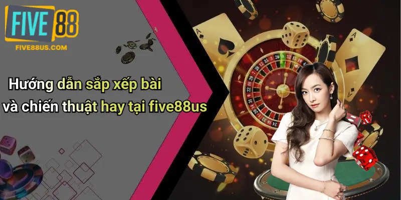 Hướng dẫn sắp xếp bài và chiến thuật hay tại five88us