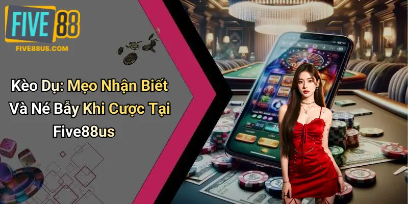 Kèo Dụ: Mẹo Nhận Biết Và Né Bẫy Khi Cược Tại Five88us