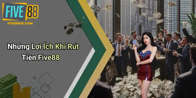 Những Lợi Ích Khi Rút Tiền Five88