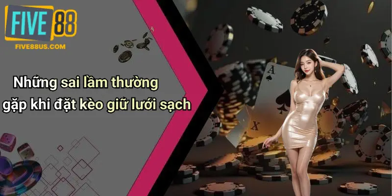 Những sai lầm thường gặp khi đặt kèo giữ lưới sạch