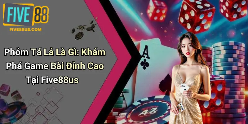 Phỏm Tá Lả Là Gì: Khám Phá Game Bài Đỉnh Cao Tại Five88us