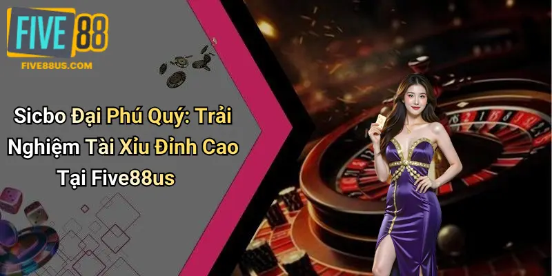 Sicbo Đại Phú Quý: Trải Nghiệm Tài Xỉu Đỉnh Cao Tại Five88us