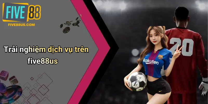 Trải nghiệm dịch vụ trên five88us