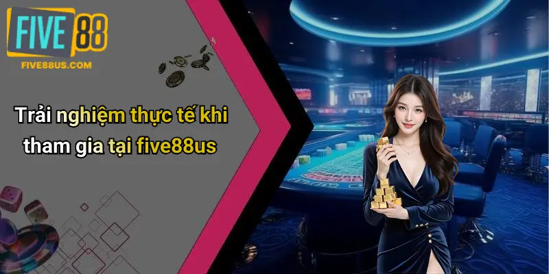 Trải nghiệm thực tế khi tham gia tại five88us