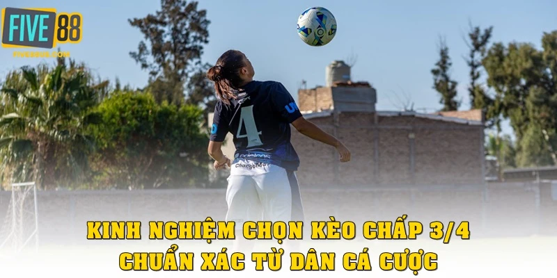 Kinh nghiệm chọn kèo chấp 3/4 chuẩn xác từ dân cá cược lâu năm